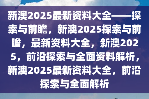 新澳2025年精准正版资料，新澳2025年精准正版资料，探索未来之路